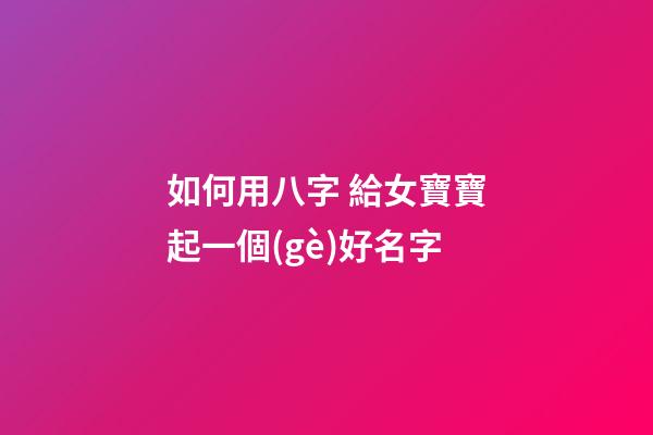 如何用八字 給女寶寶起一個(gè)好名字